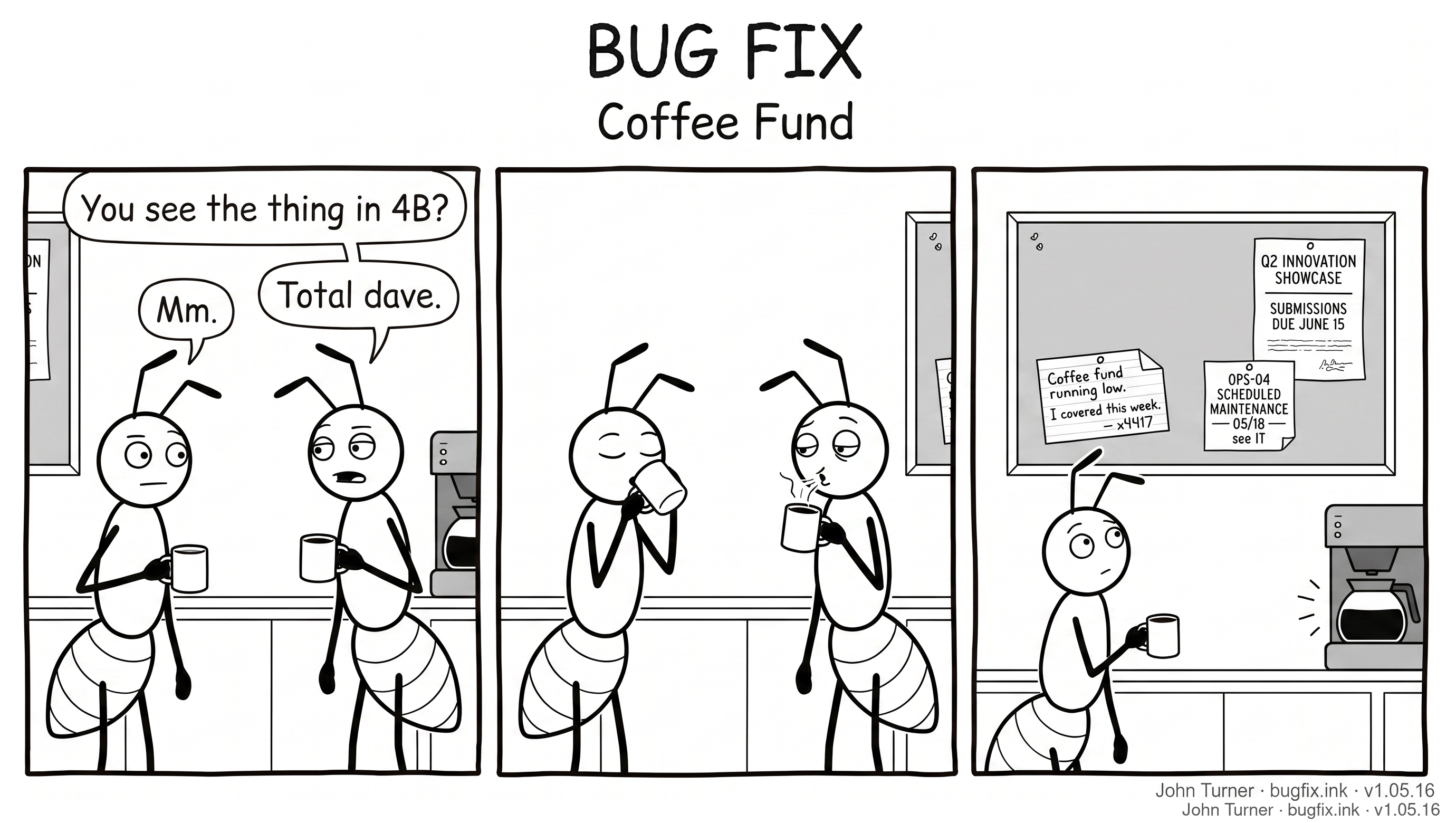 Three-panel comic set in an office break room. Panel 1: Alice and Bob stand at the coffee machine with mugs. Bob: "You see the thing in 4B?" Alice: "Mm." Bob: "Total dave." Panel 2: A silent beat. Alice sips, Bob blows on his coffee. Panel 3: Bob has left. Alice stands alone, looking at a bulletin board on the wall. The board has two pinned flyers in the upper-right area: "Q2 Innovation Showcase — Submissions Due June 15" and "OPS-04 Scheduled Maintenance — 05/18 — see IT". In the lower-left, a handwritten index card with one tab missing reads: "Coffee fund running low. I covered this week. — x4417."
